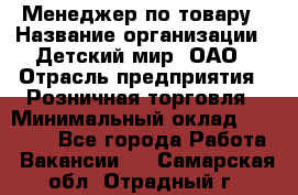 Менеджер по товару › Название организации ­ Детский мир, ОАО › Отрасль предприятия ­ Розничная торговля › Минимальный оклад ­ 24 000 - Все города Работа » Вакансии   . Самарская обл.,Отрадный г.